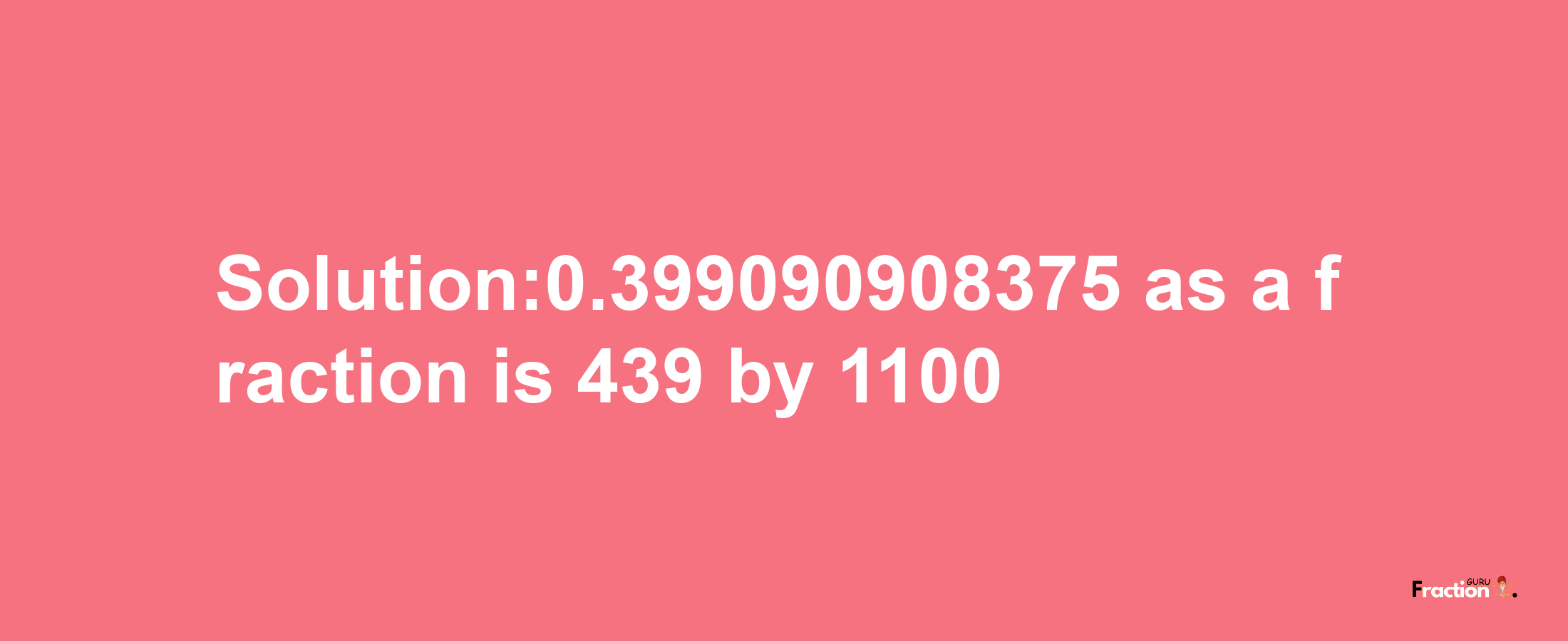 Solution:0.399090908375 as a fraction is 439/1100