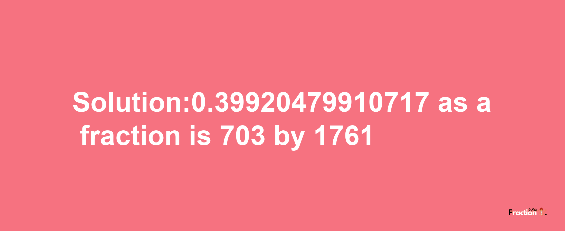 Solution:0.39920479910717 as a fraction is 703/1761