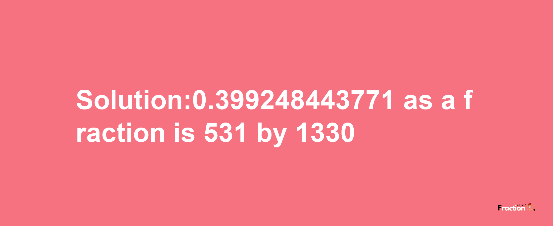 Solution:0.399248443771 as a fraction is 531/1330