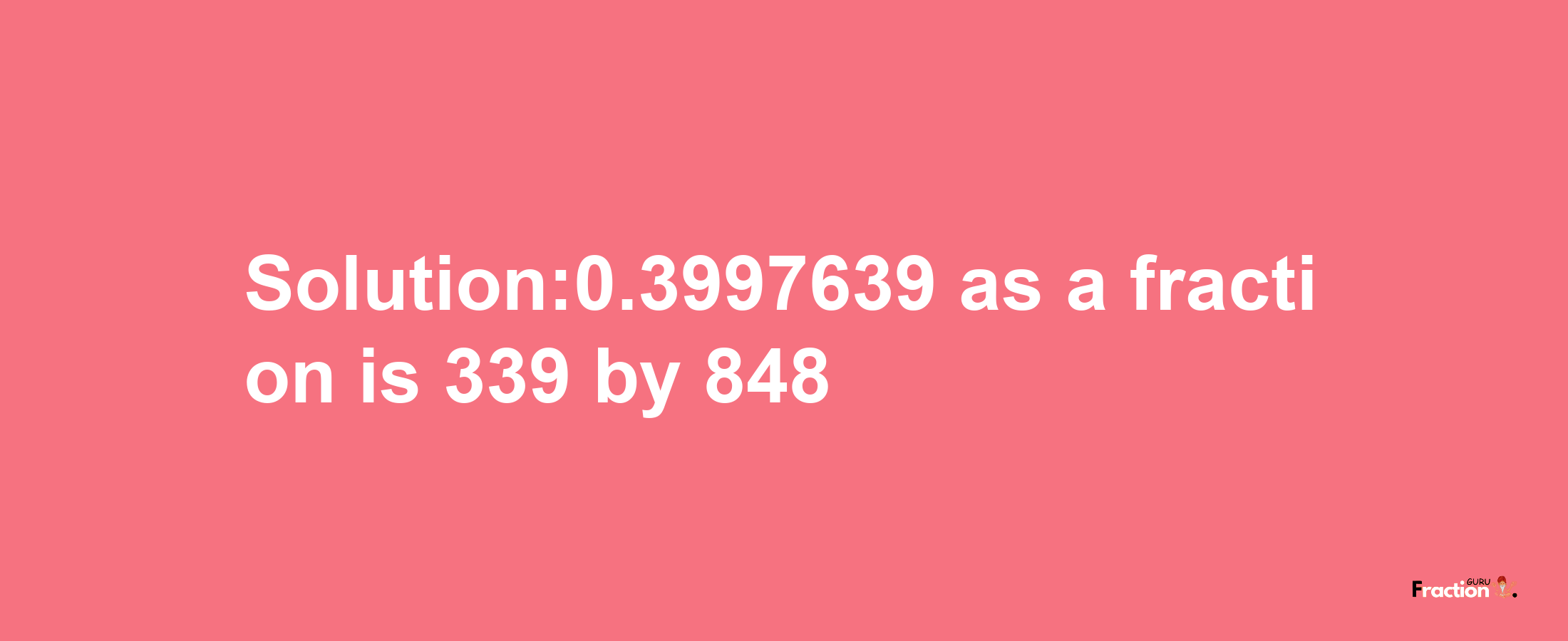 Solution:0.3997639 as a fraction is 339/848