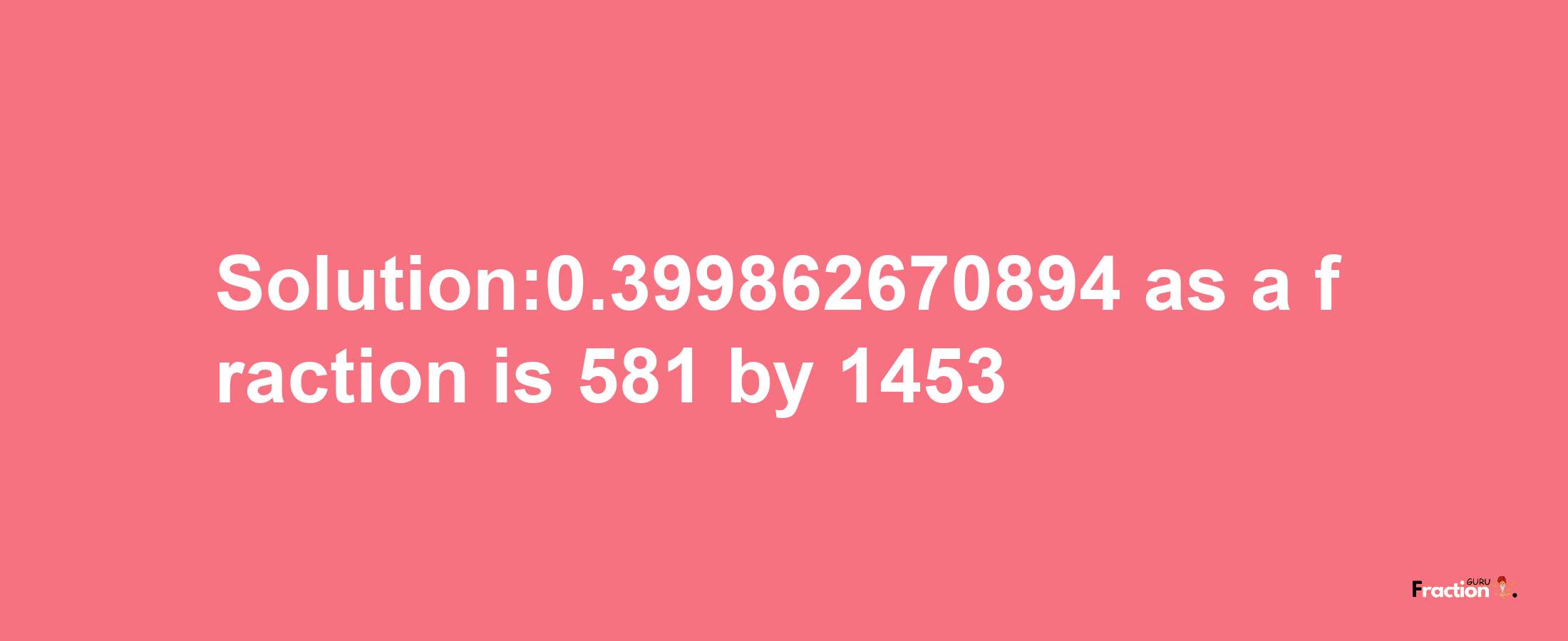 Solution:0.399862670894 as a fraction is 581/1453