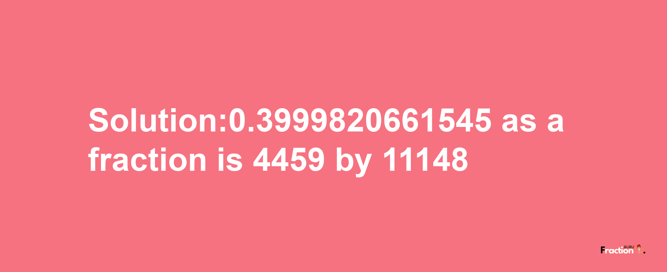 Solution:0.3999820661545 as a fraction is 4459/11148