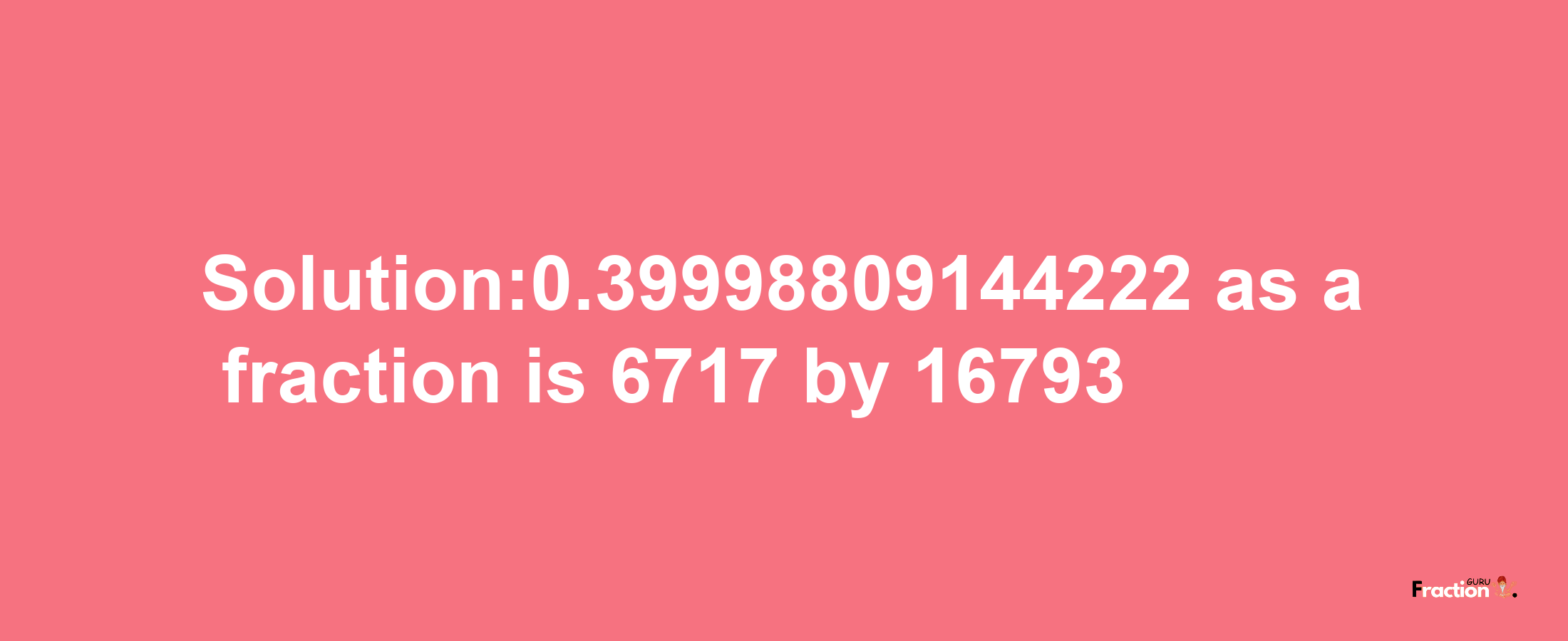 Solution:0.39998809144222 as a fraction is 6717/16793