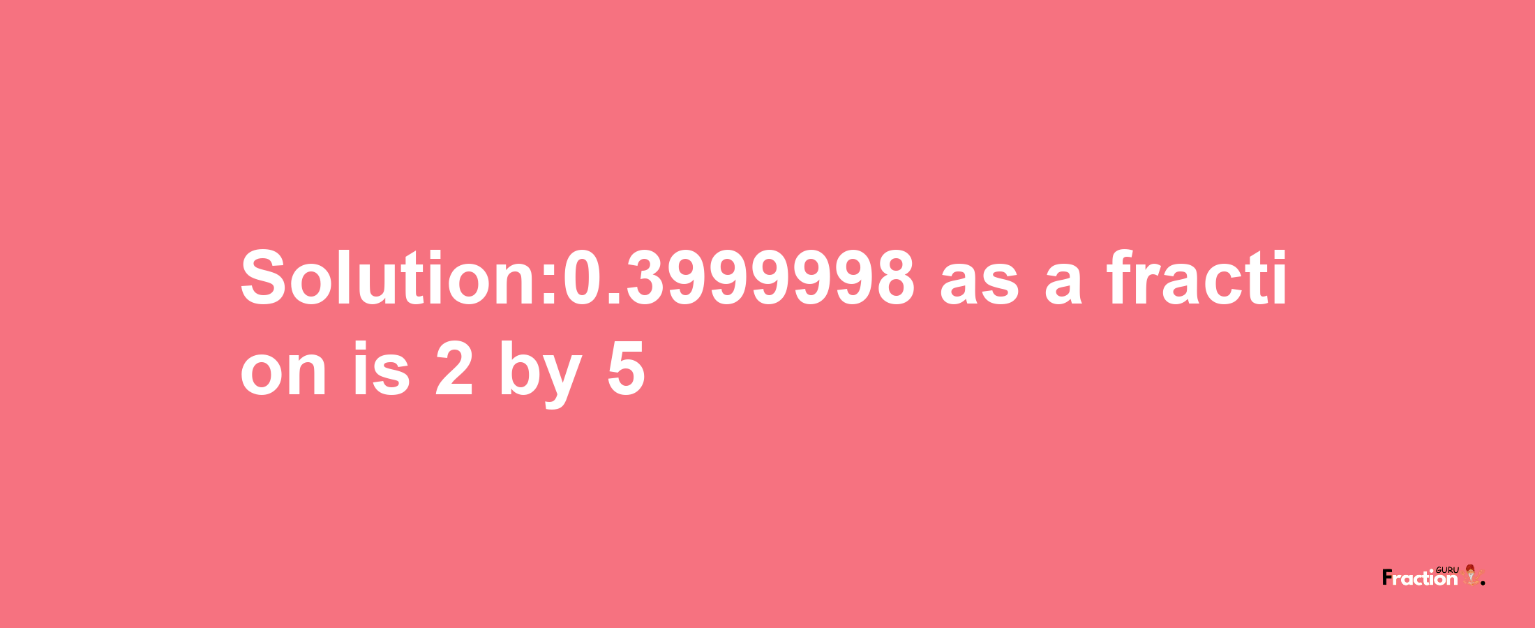 Solution:0.3999998 as a fraction is 2/5