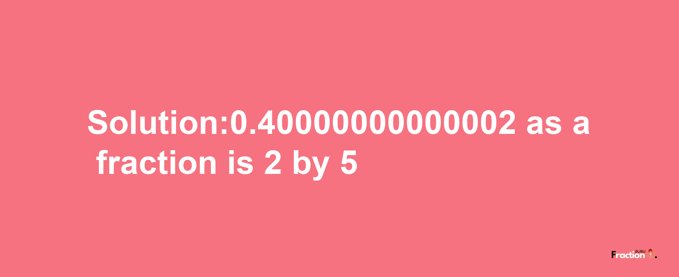 Solution:0.40000000000002 as a fraction is 2/5