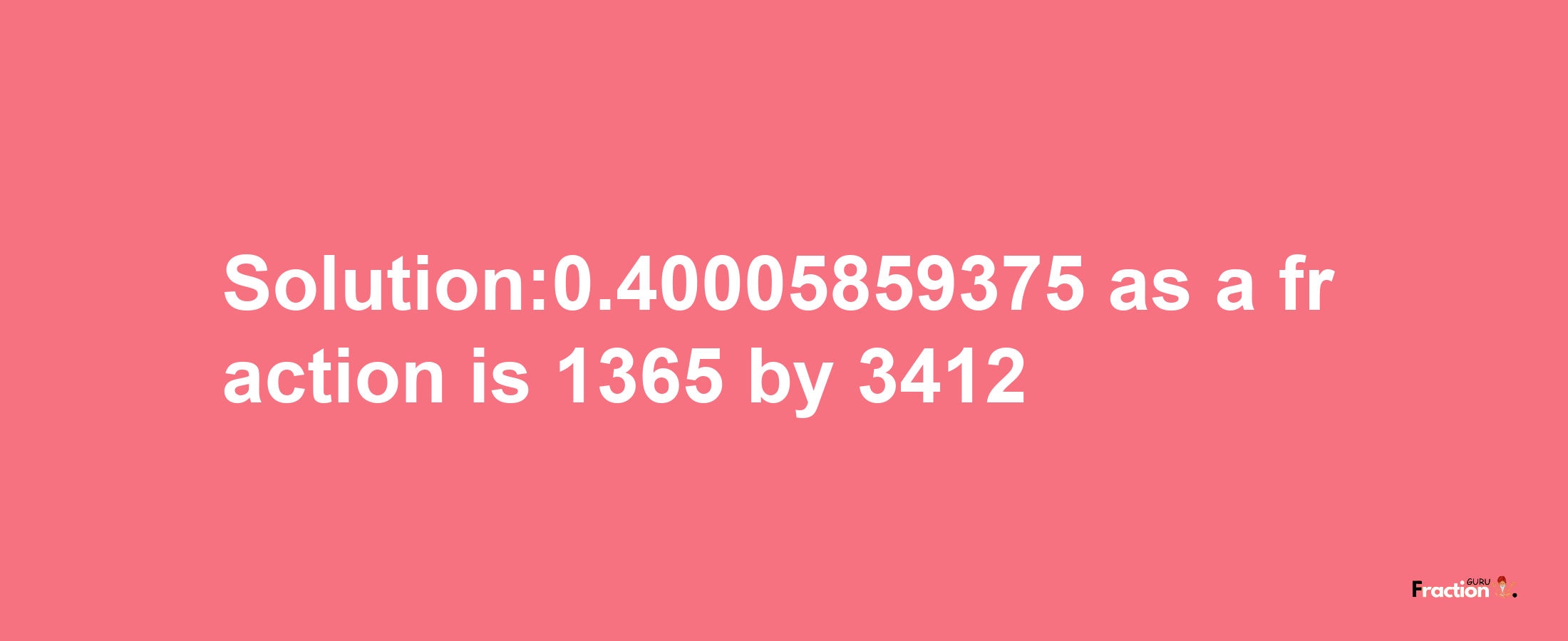 Solution:0.40005859375 as a fraction is 1365/3412