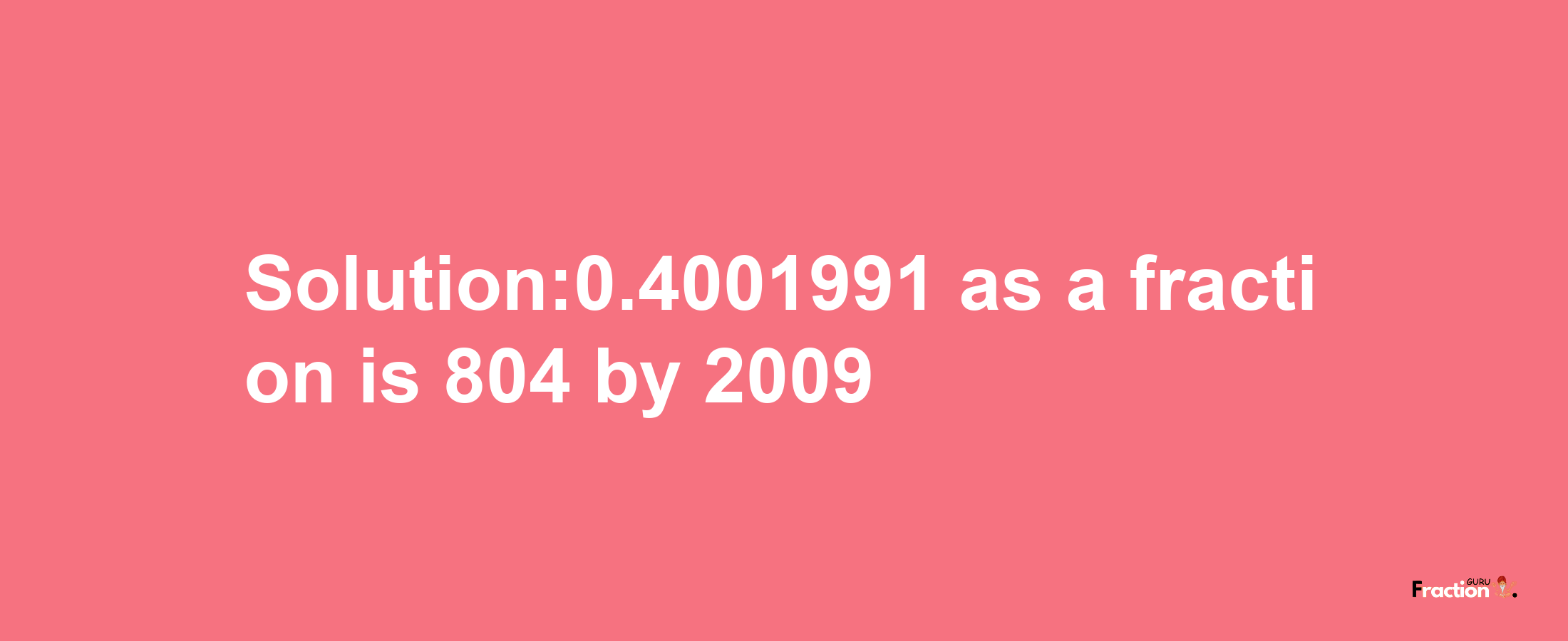 Solution:0.4001991 as a fraction is 804/2009