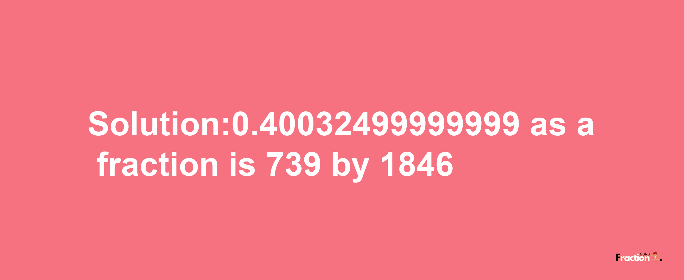 Solution:0.40032499999999 as a fraction is 739/1846