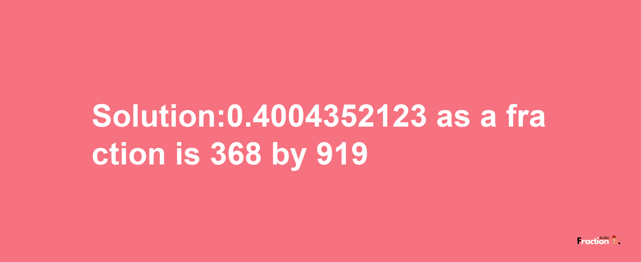 Solution:0.4004352123 as a fraction is 368/919