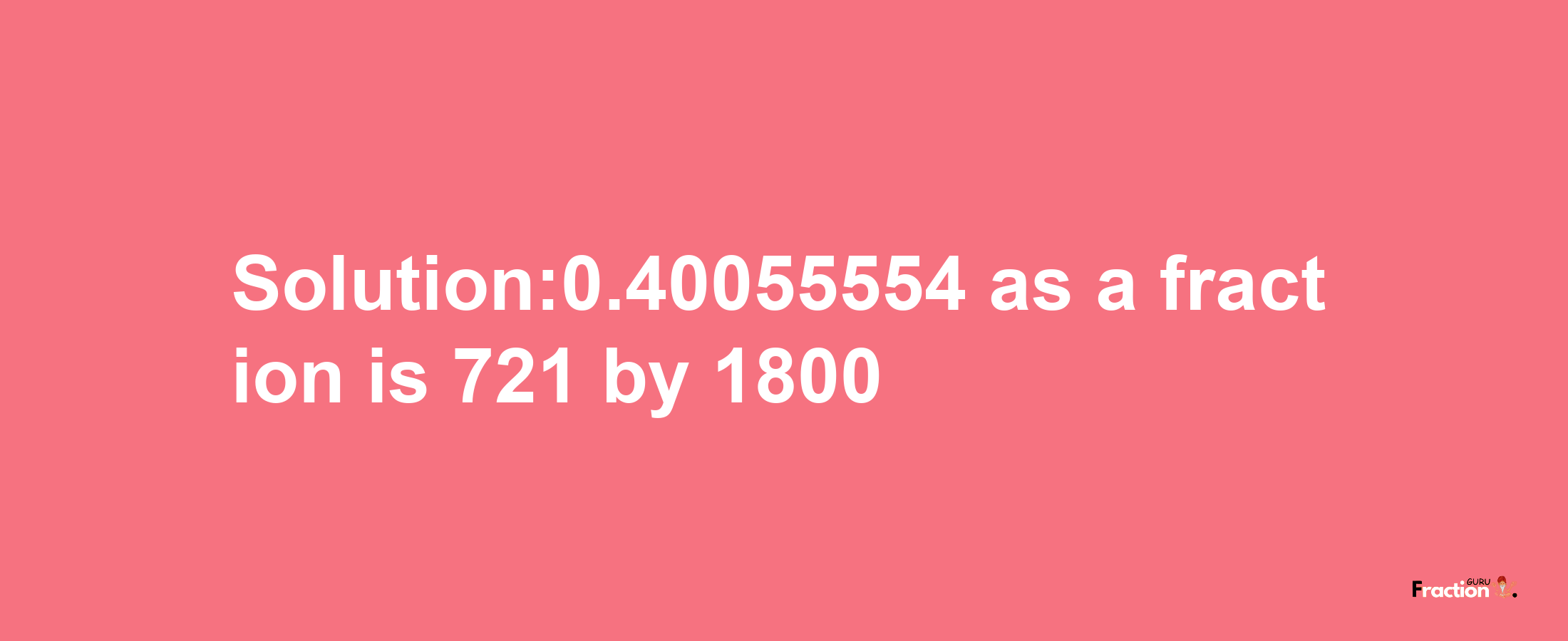 Solution:0.40055554 as a fraction is 721/1800