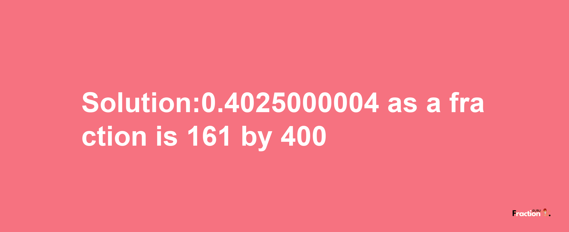 Solution:0.4025000004 as a fraction is 161/400