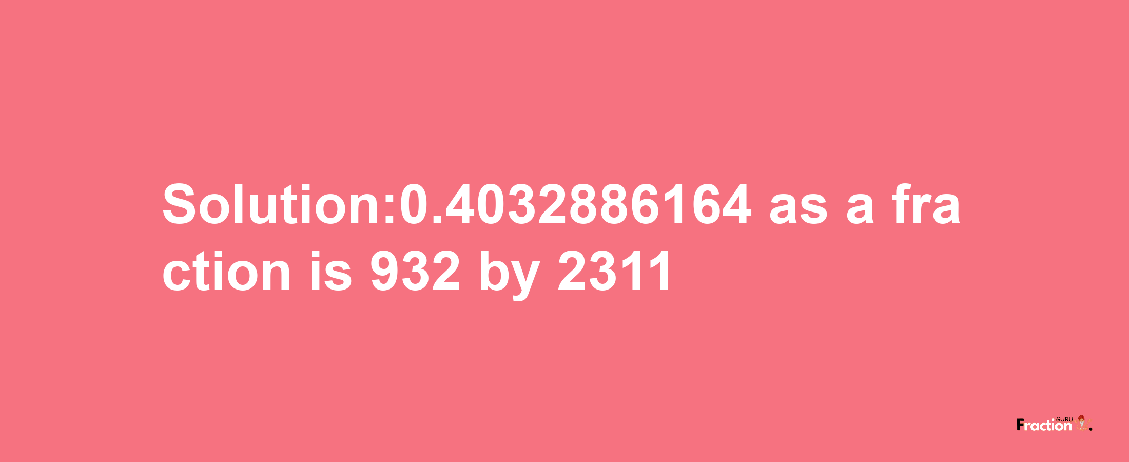 Solution:0.4032886164 as a fraction is 932/2311