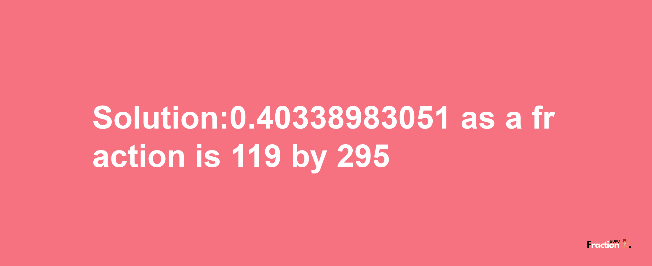 Solution:0.40338983051 as a fraction is 119/295