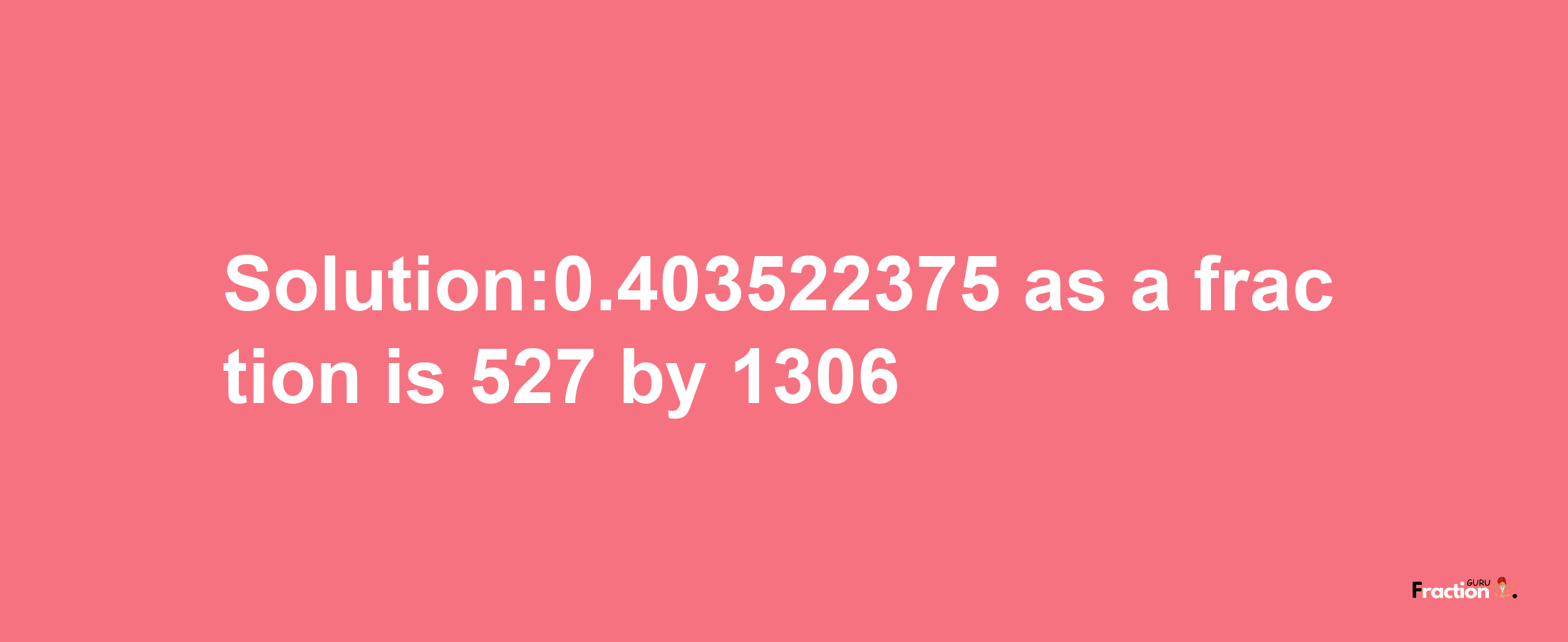 Solution:0.403522375 as a fraction is 527/1306