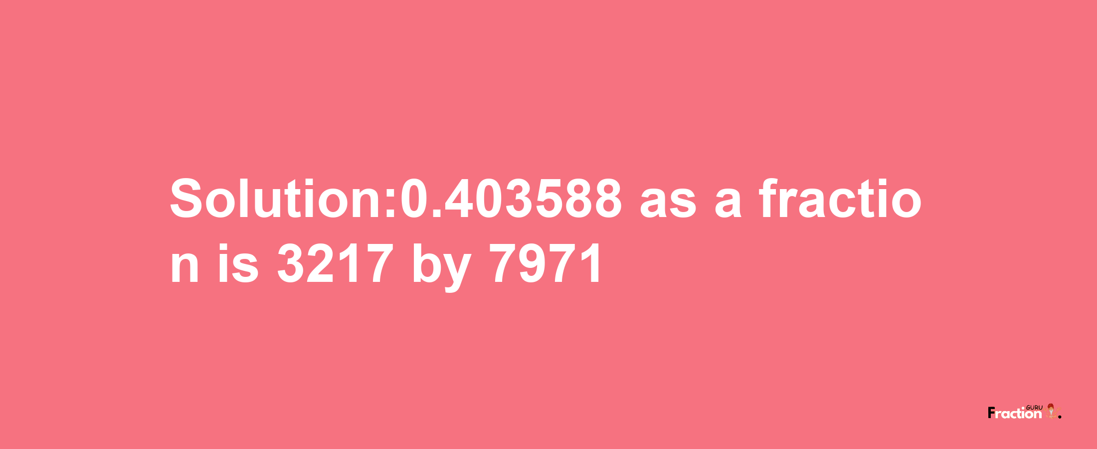 Solution:0.403588 as a fraction is 3217/7971