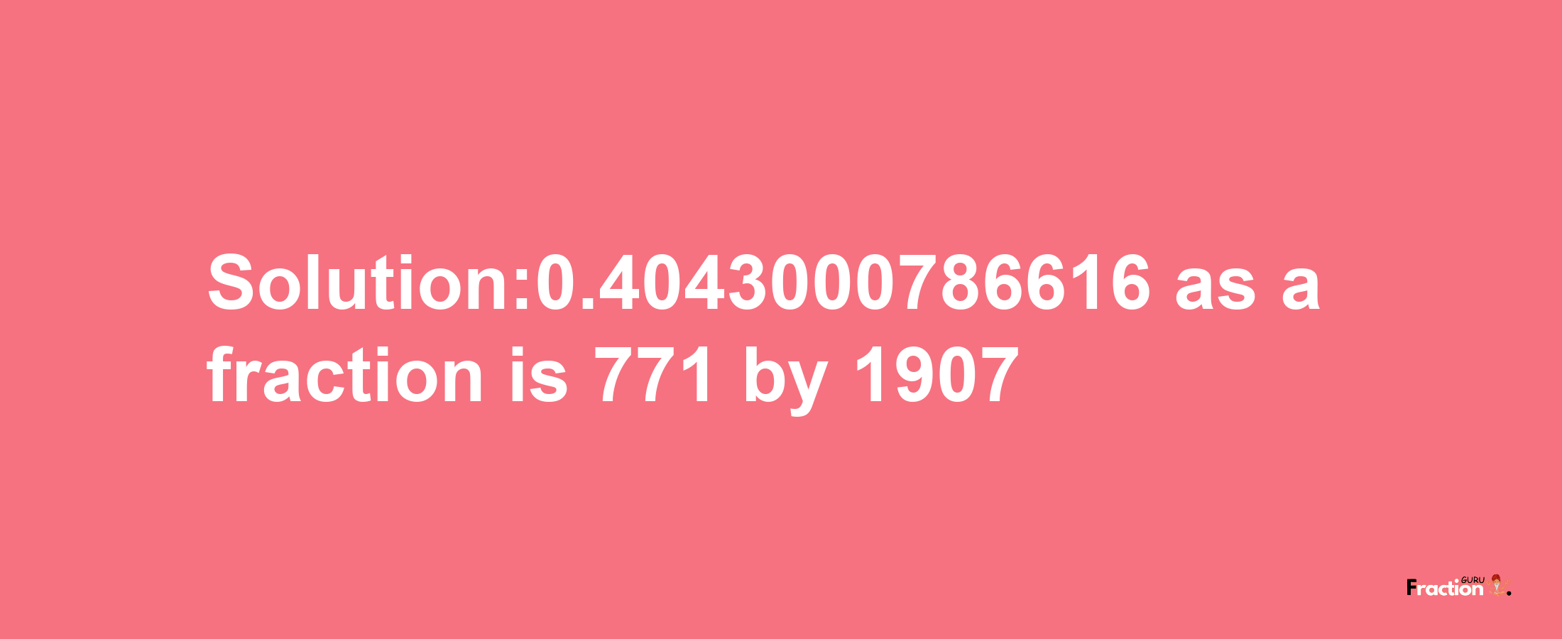 Solution:0.4043000786616 as a fraction is 771/1907