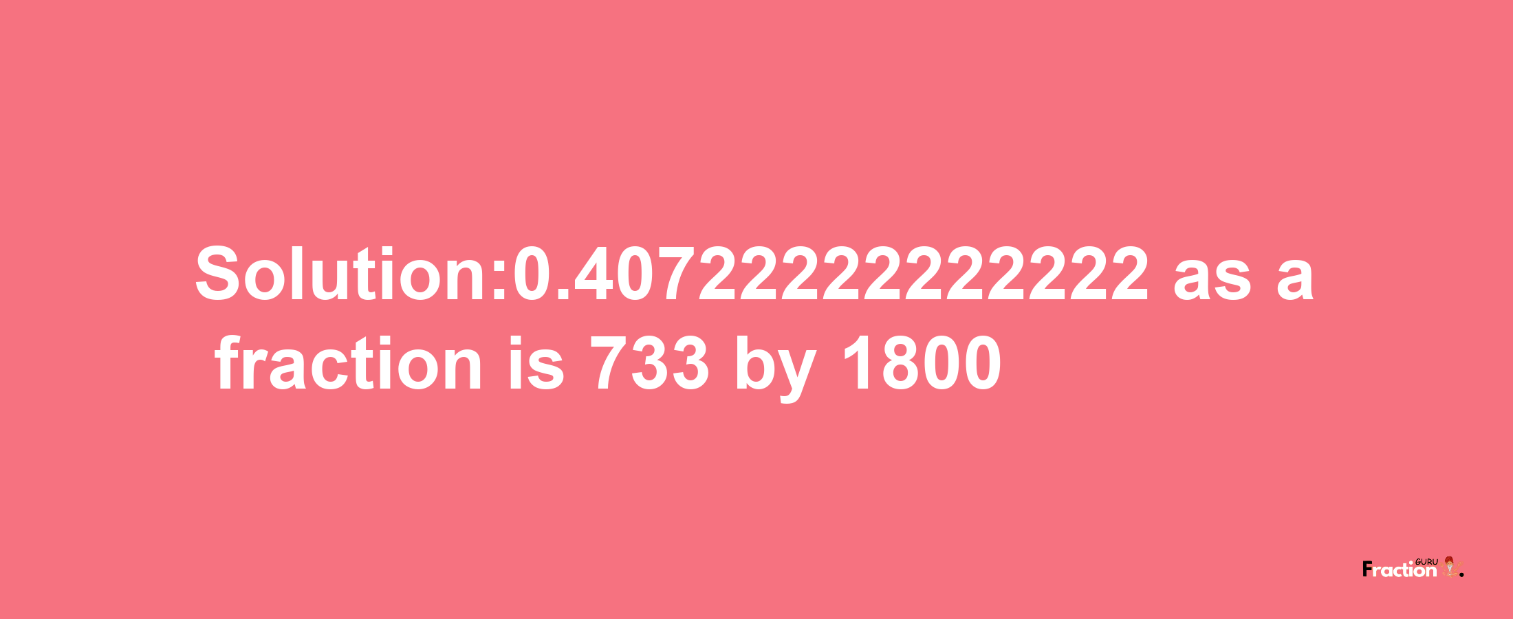 Solution:0.40722222222222 as a fraction is 733/1800