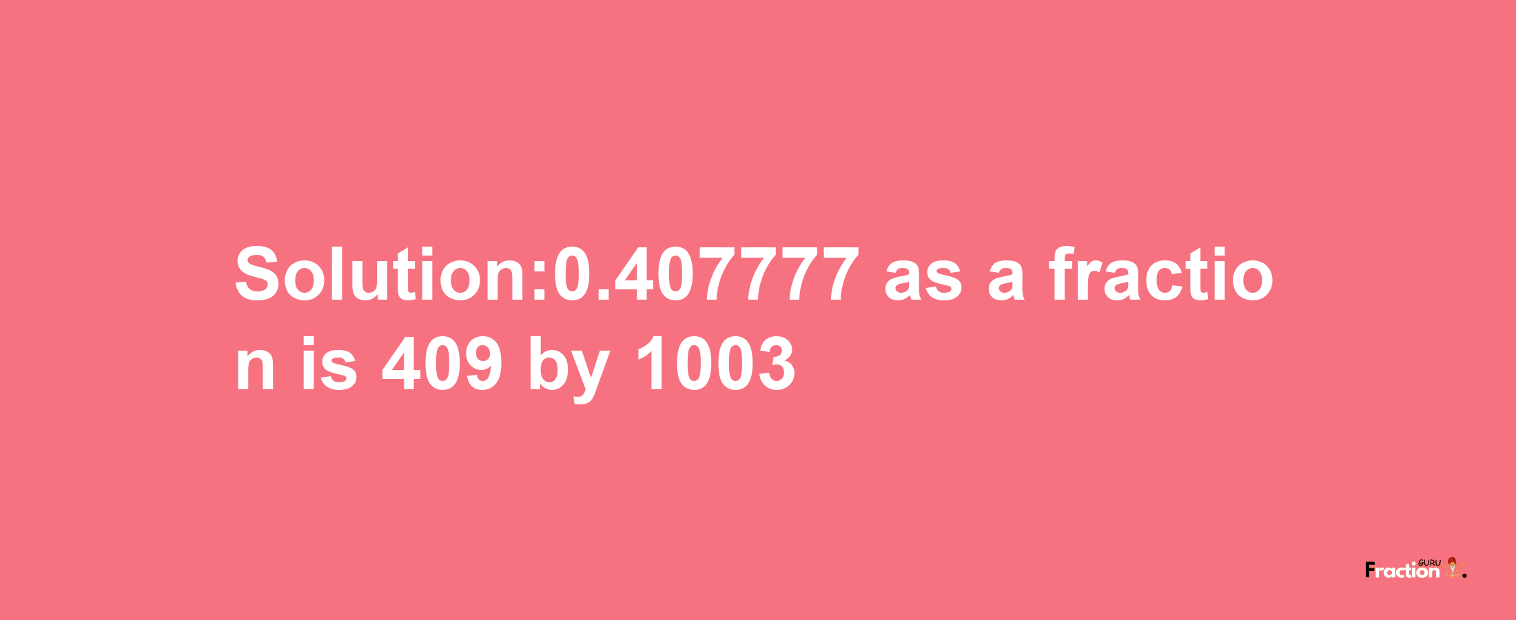 Solution:0.407777 as a fraction is 409/1003