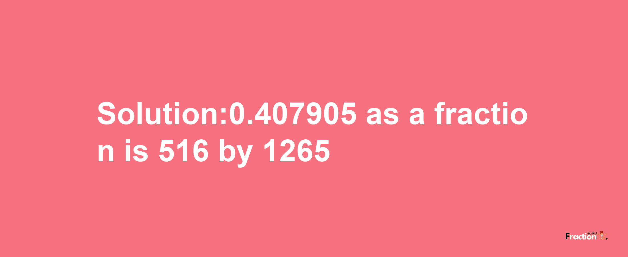 Solution:0.407905 as a fraction is 516/1265