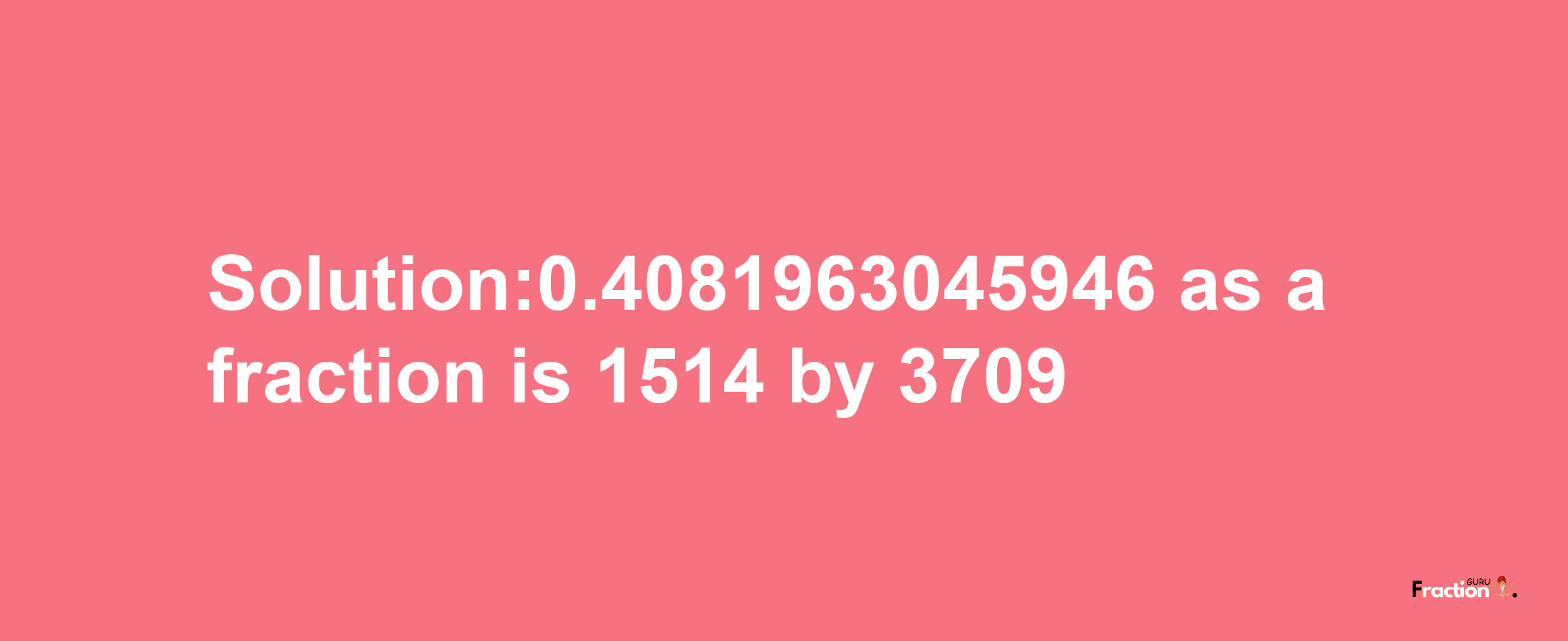 Solution:0.4081963045946 as a fraction is 1514/3709