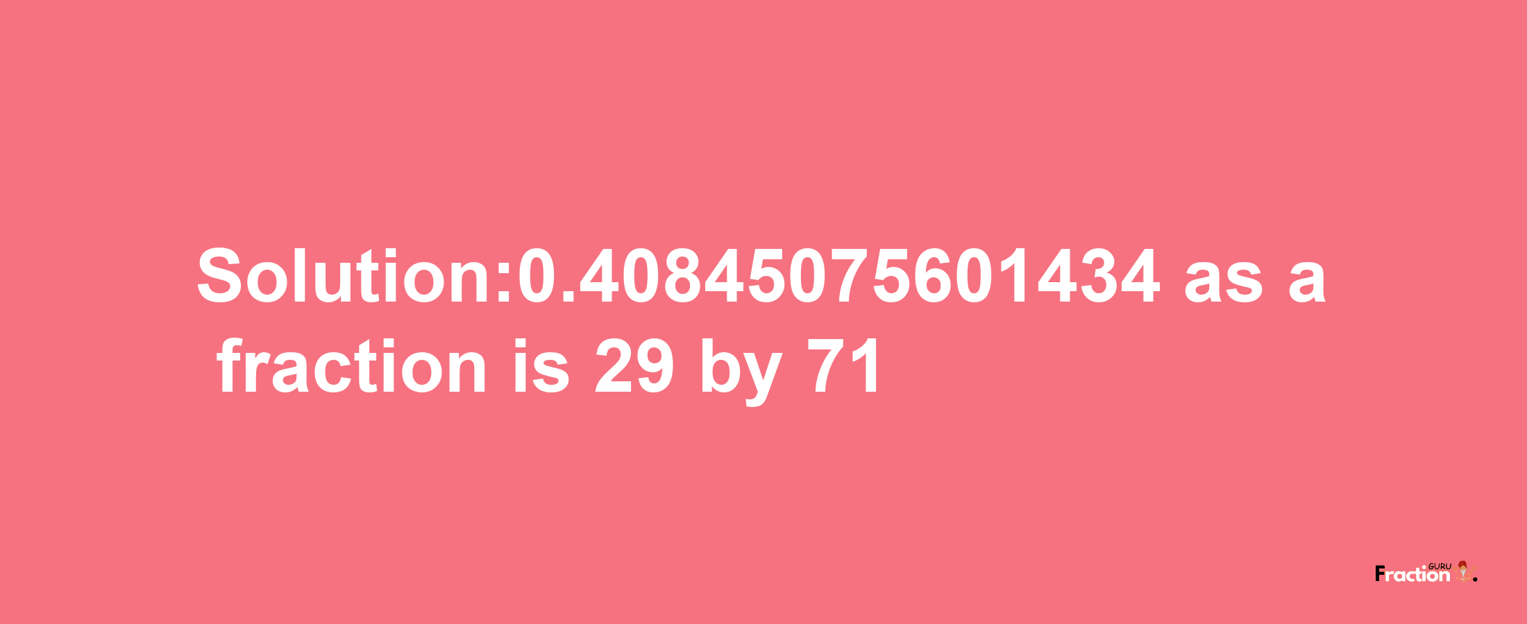 Solution:0.40845075601434 as a fraction is 29/71