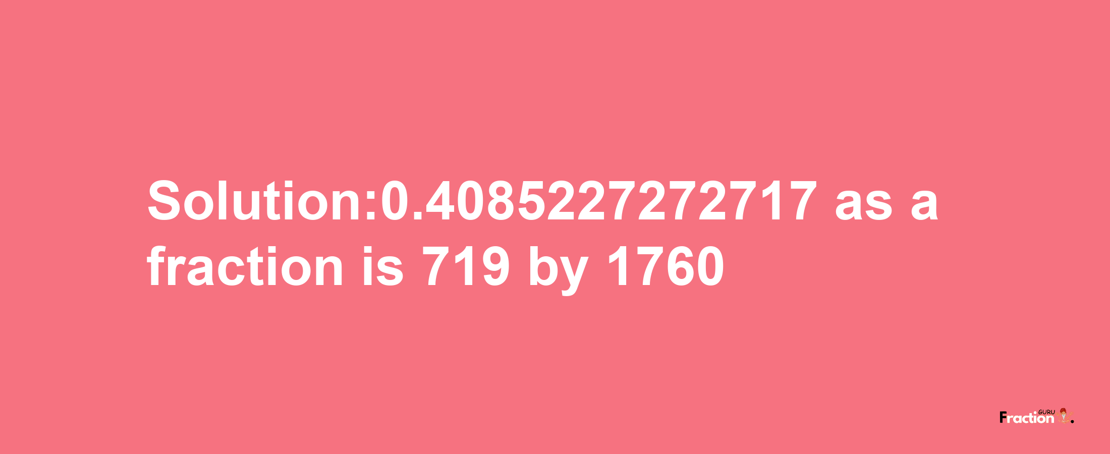 Solution:0.4085227272717 as a fraction is 719/1760