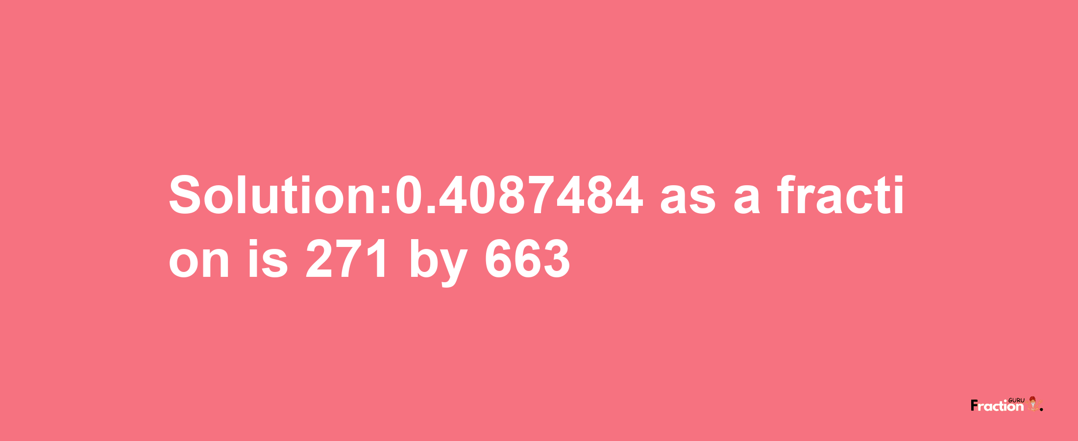 Solution:0.4087484 as a fraction is 271/663