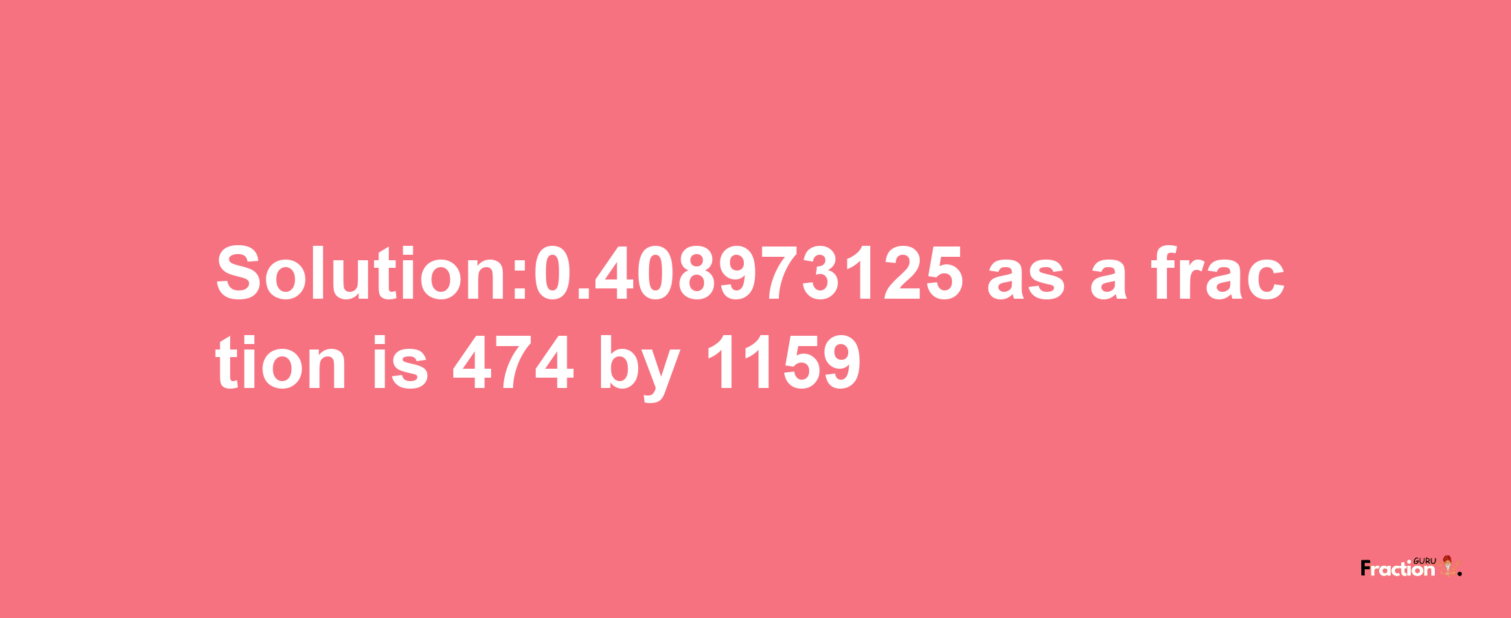 Solution:0.408973125 as a fraction is 474/1159