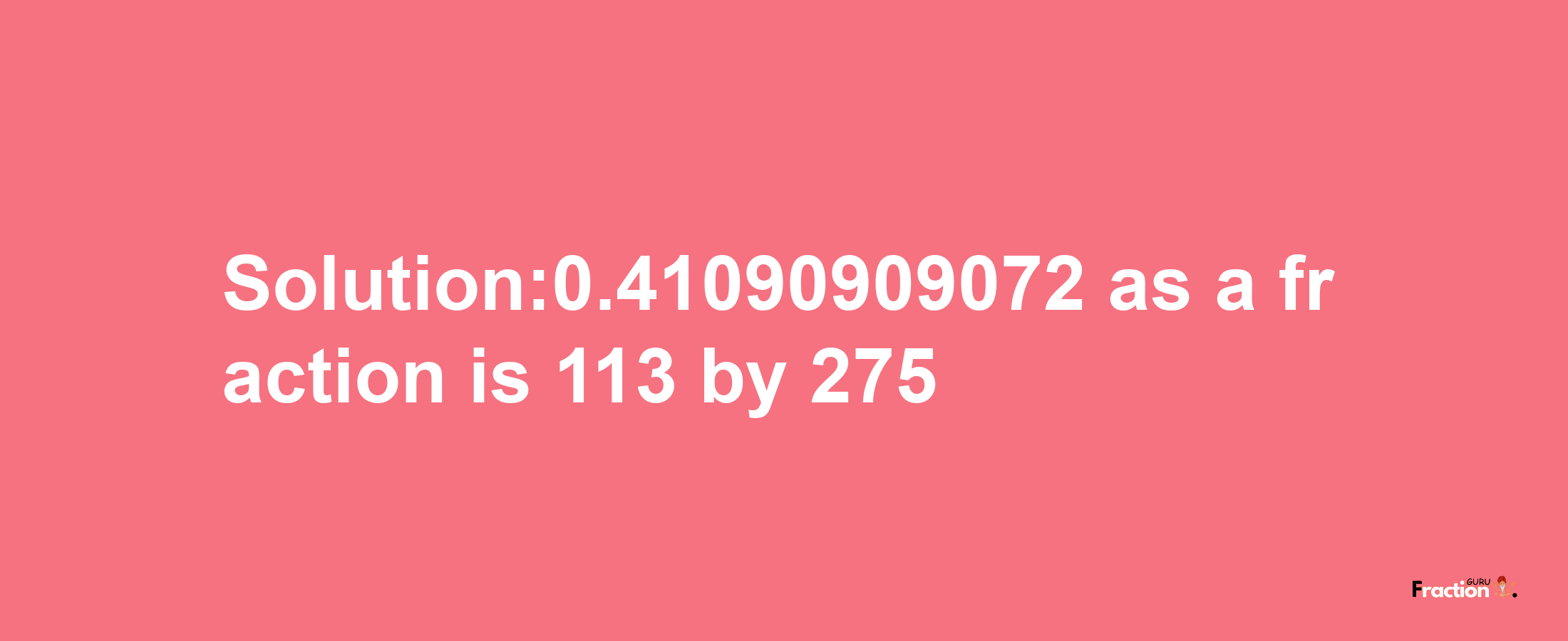 Solution:0.41090909072 as a fraction is 113/275