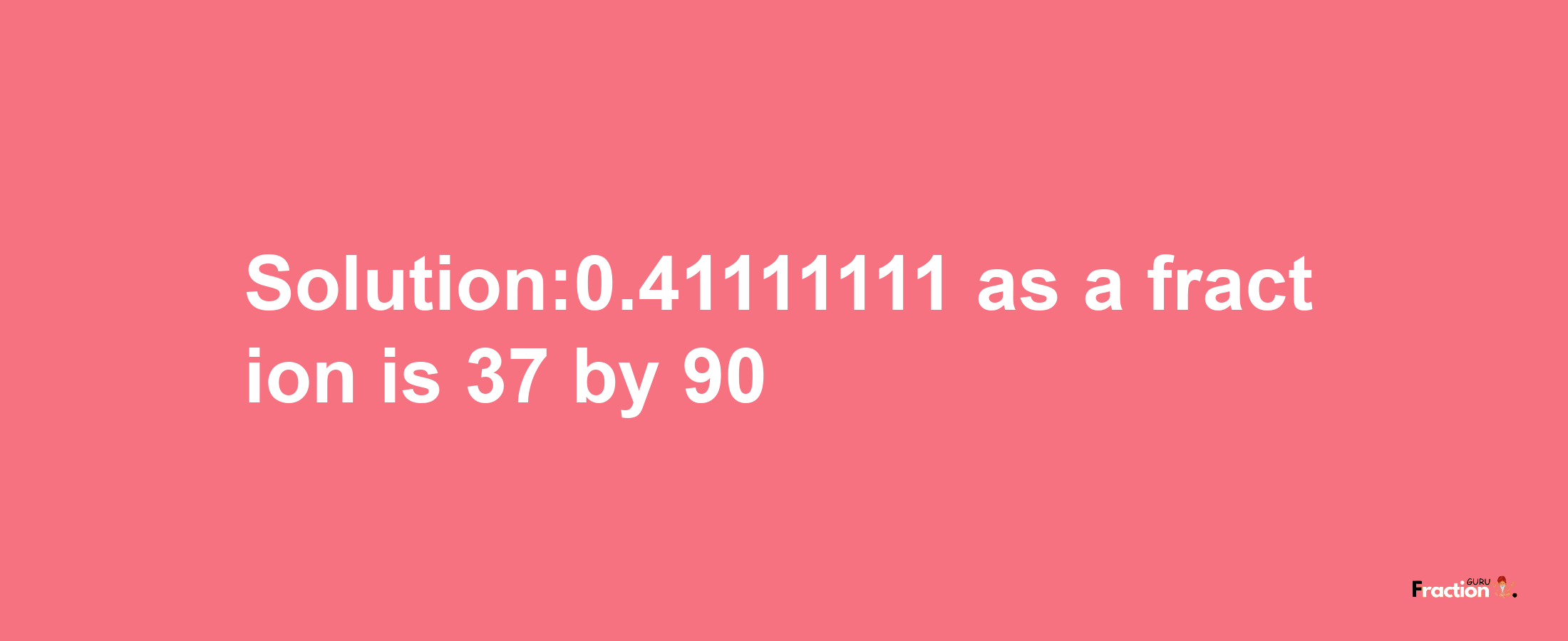 Solution:0.41111111 as a fraction is 37/90