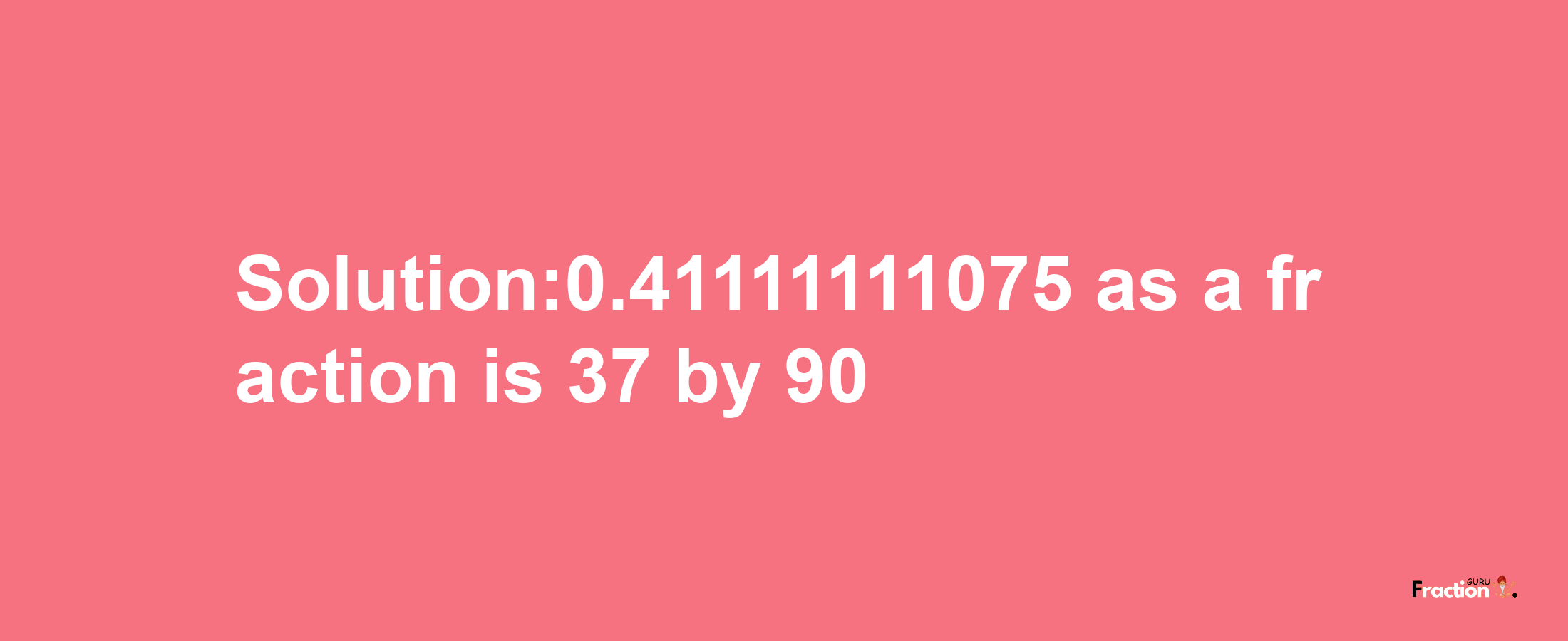 Solution:0.41111111075 as a fraction is 37/90