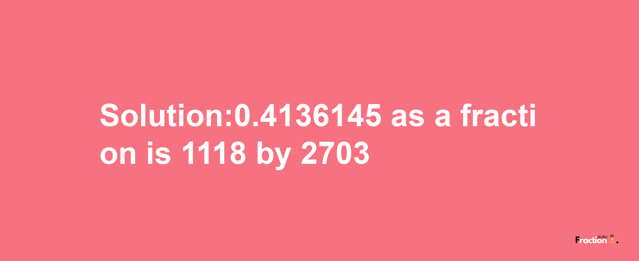 Solution:0.4136145 as a fraction is 1118/2703