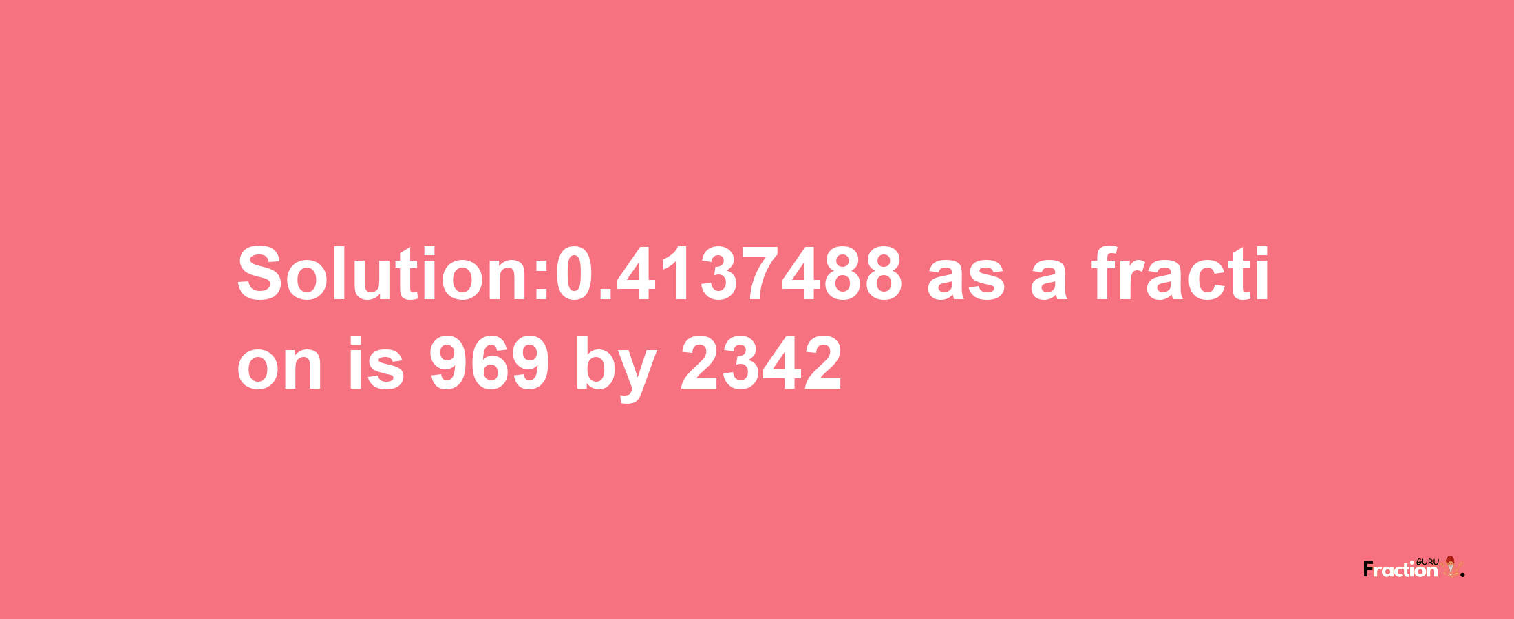 Solution:0.4137488 as a fraction is 969/2342