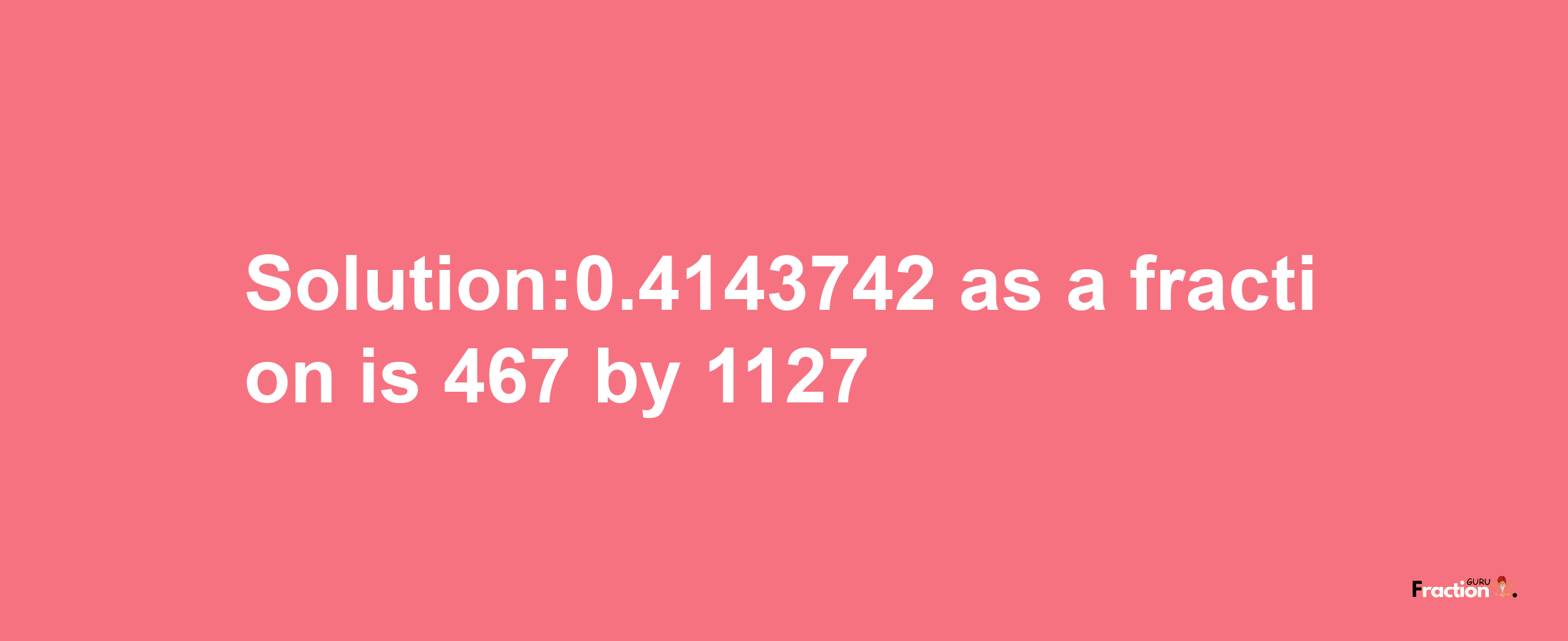 Solution:0.4143742 as a fraction is 467/1127