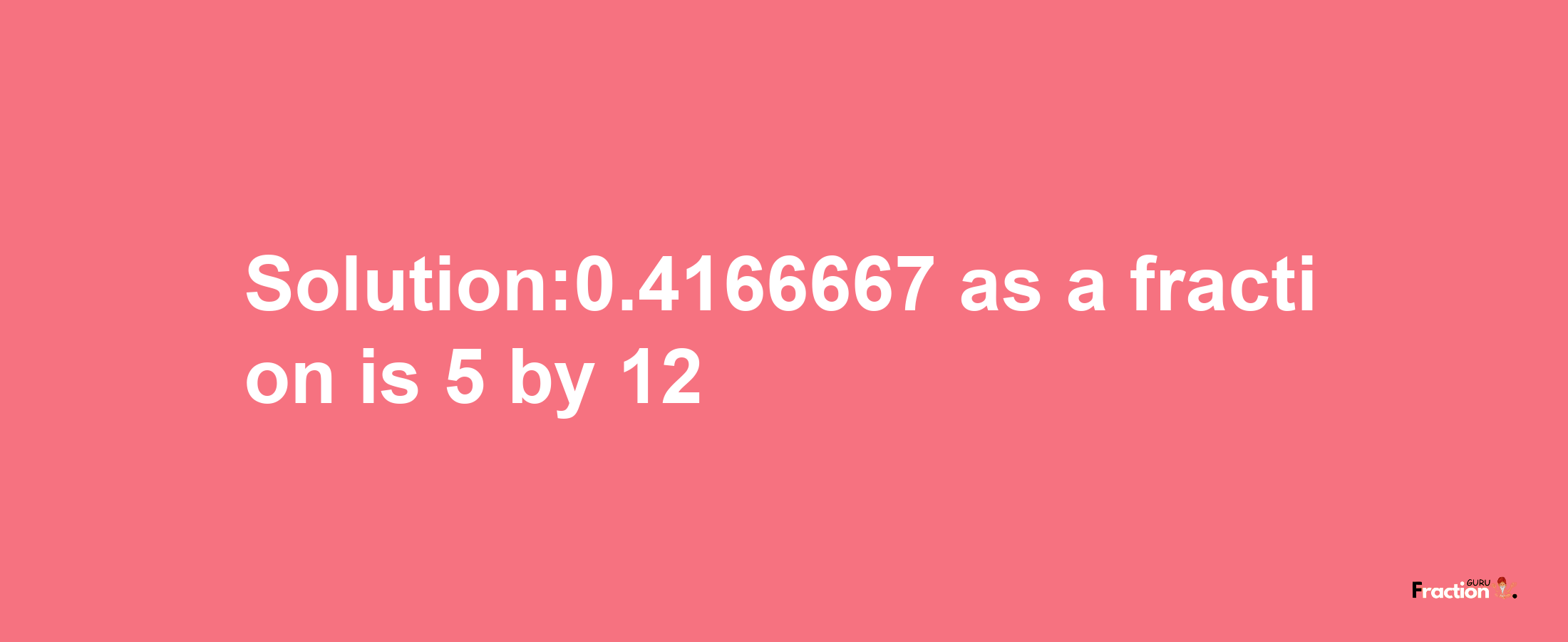 Solution:0.4166667 as a fraction is 5/12