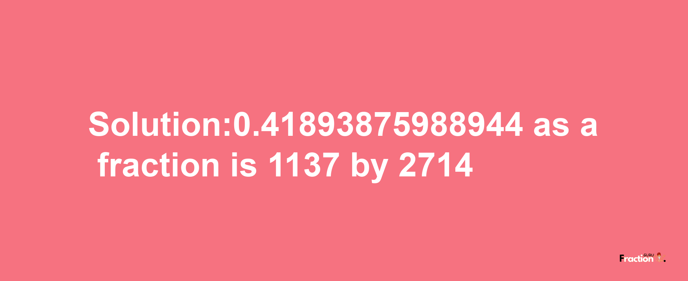 Solution:0.41893875988944 as a fraction is 1137/2714