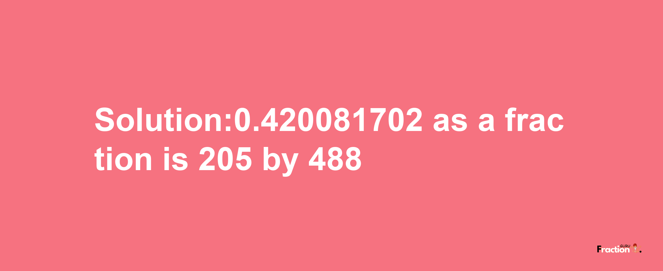 Solution:0.420081702 as a fraction is 205/488