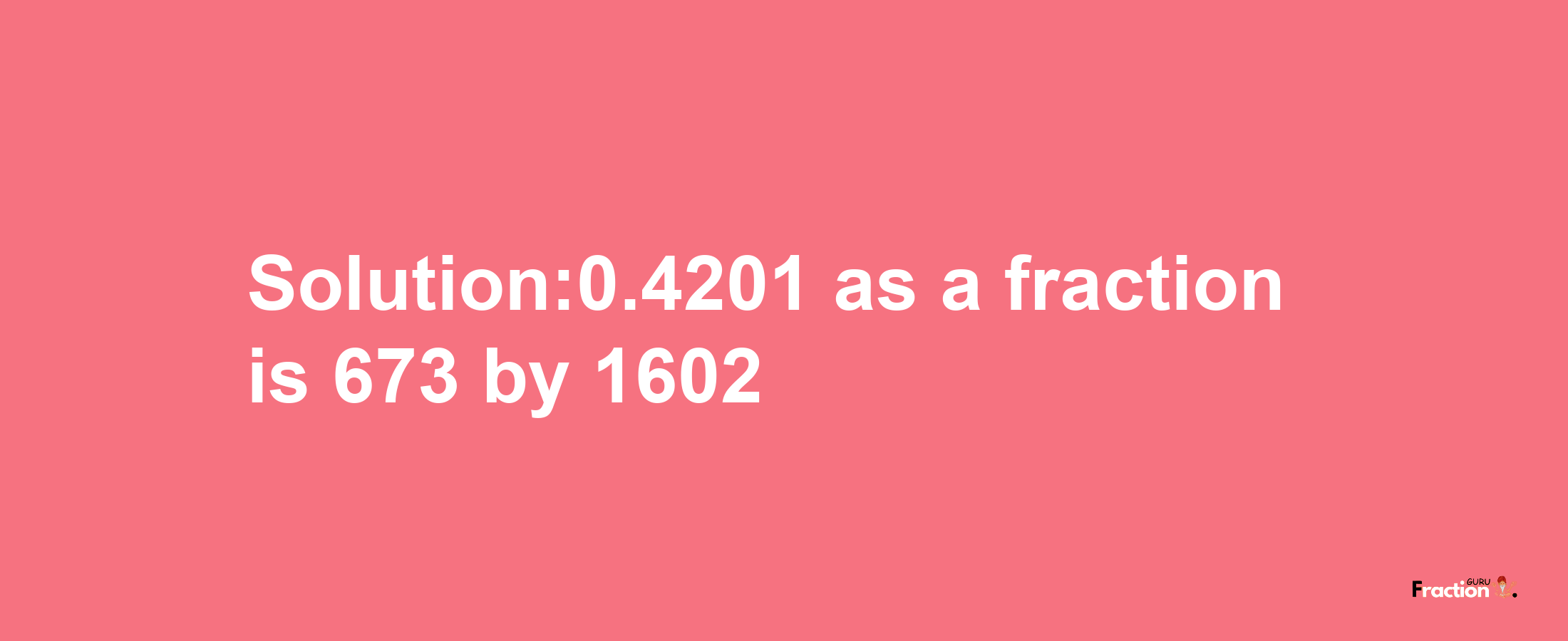 Solution:0.4201 as a fraction is 673/1602