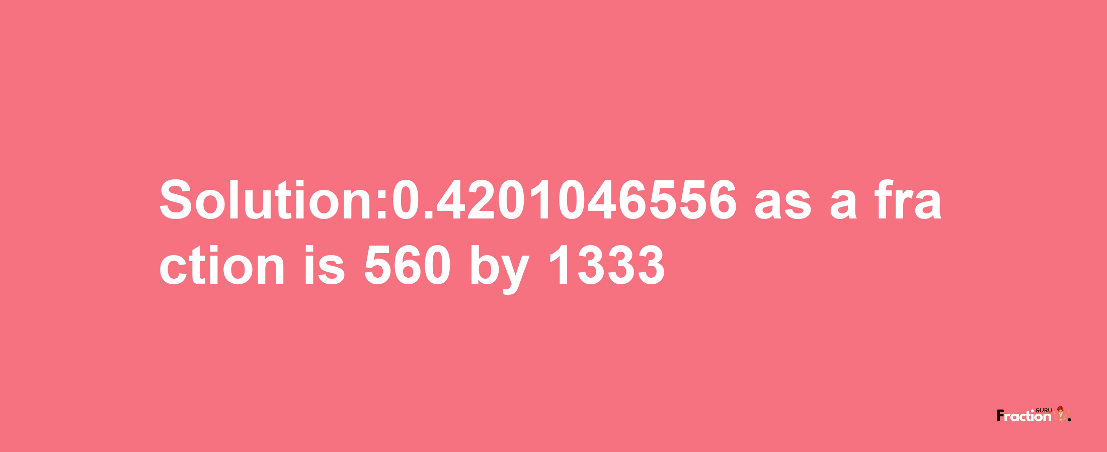 Solution:0.4201046556 as a fraction is 560/1333