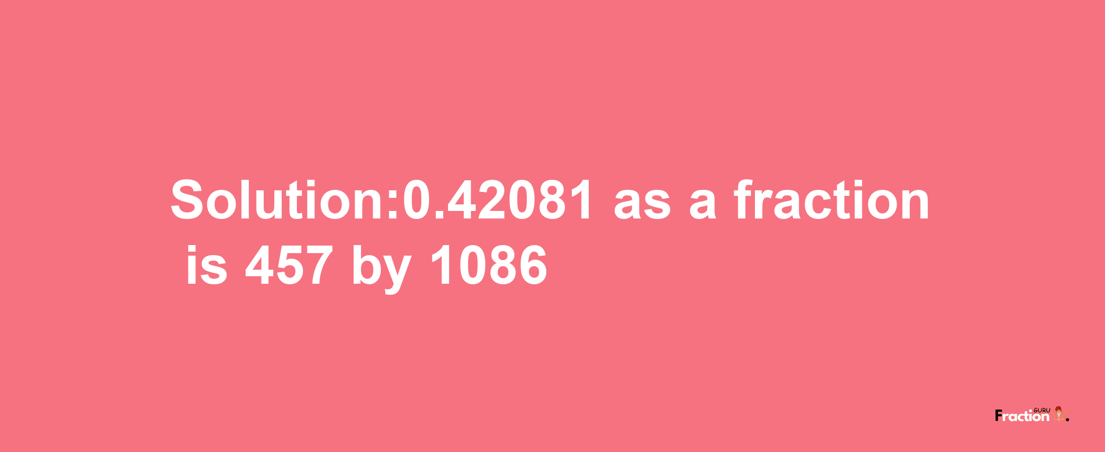 Solution:0.42081 as a fraction is 457/1086