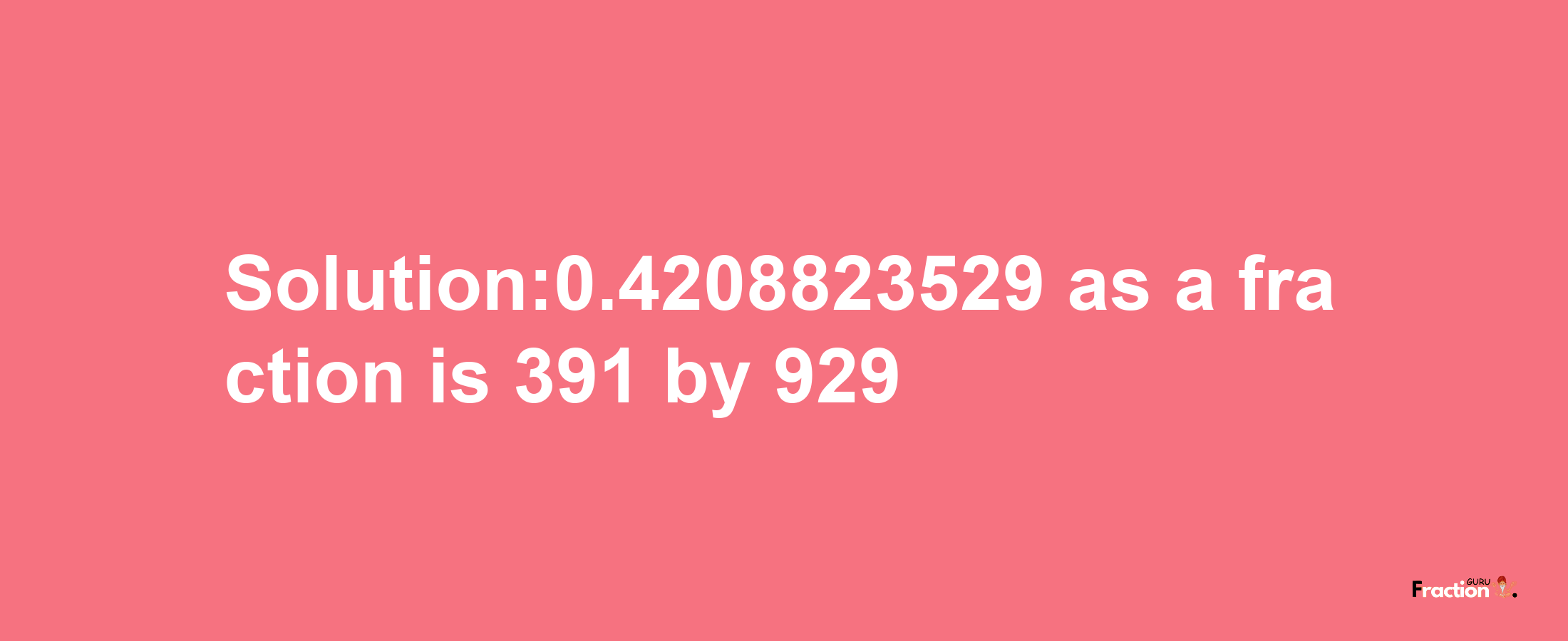 Solution:0.4208823529 as a fraction is 391/929