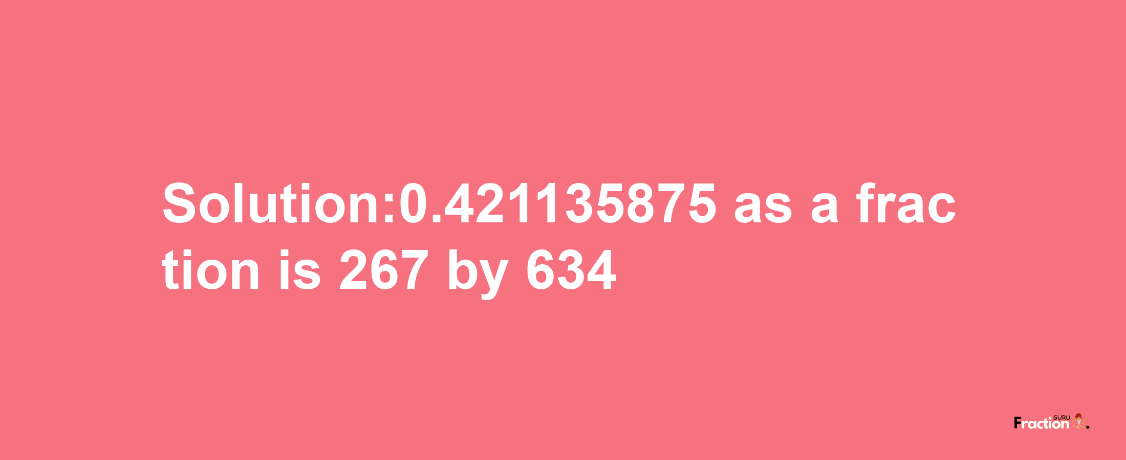 Solution:0.421135875 as a fraction is 267/634