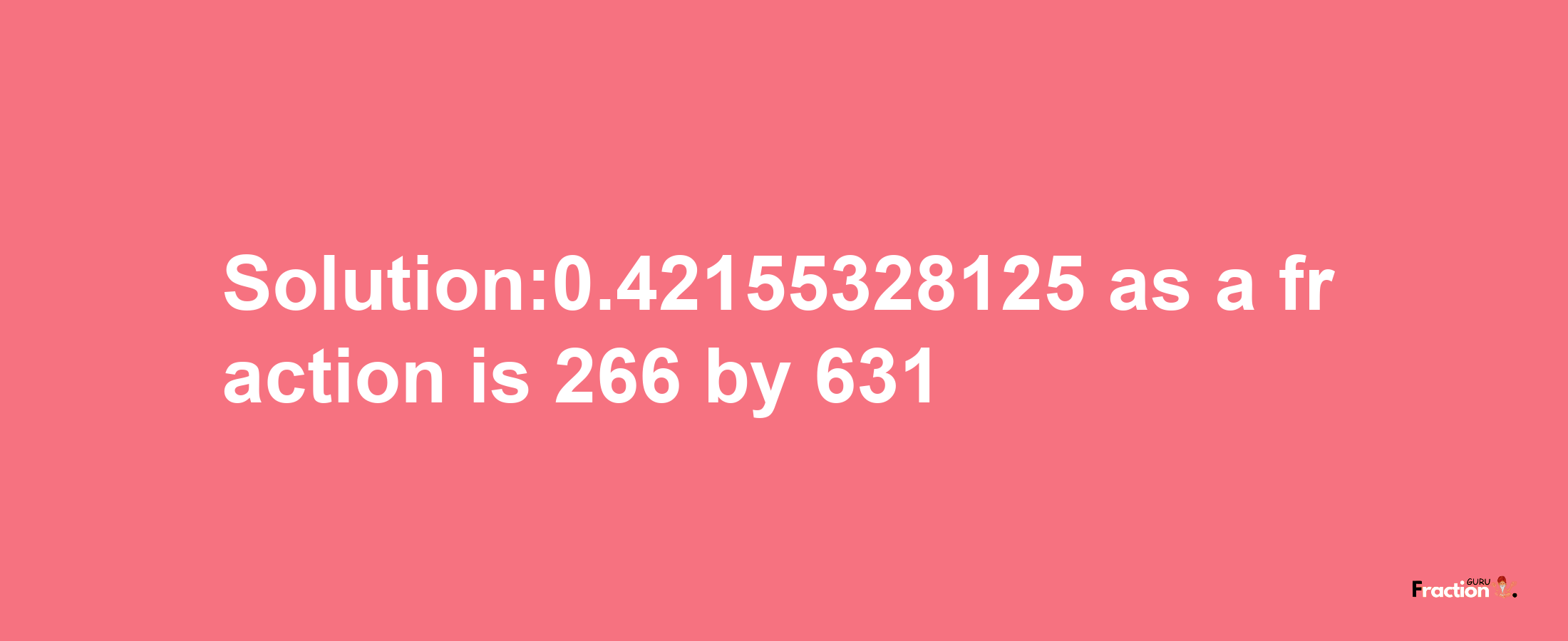 Solution:0.42155328125 as a fraction is 266/631