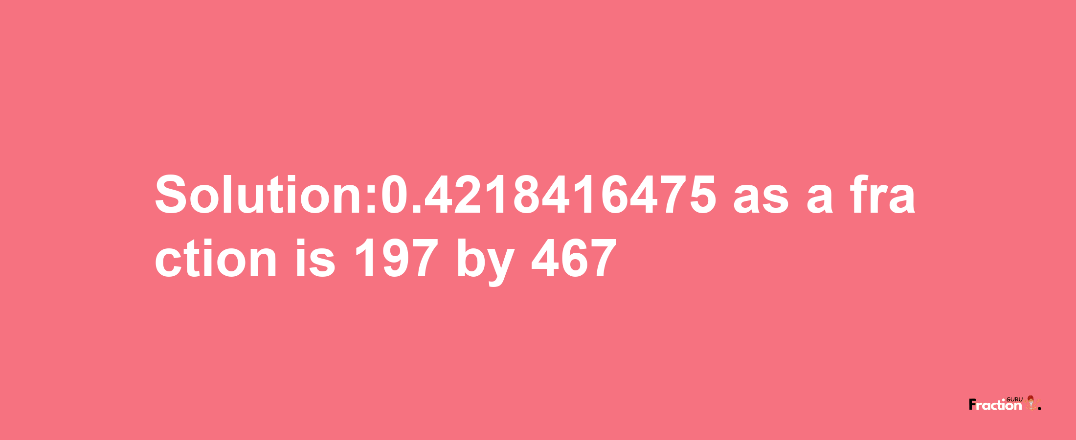 Solution:0.4218416475 as a fraction is 197/467