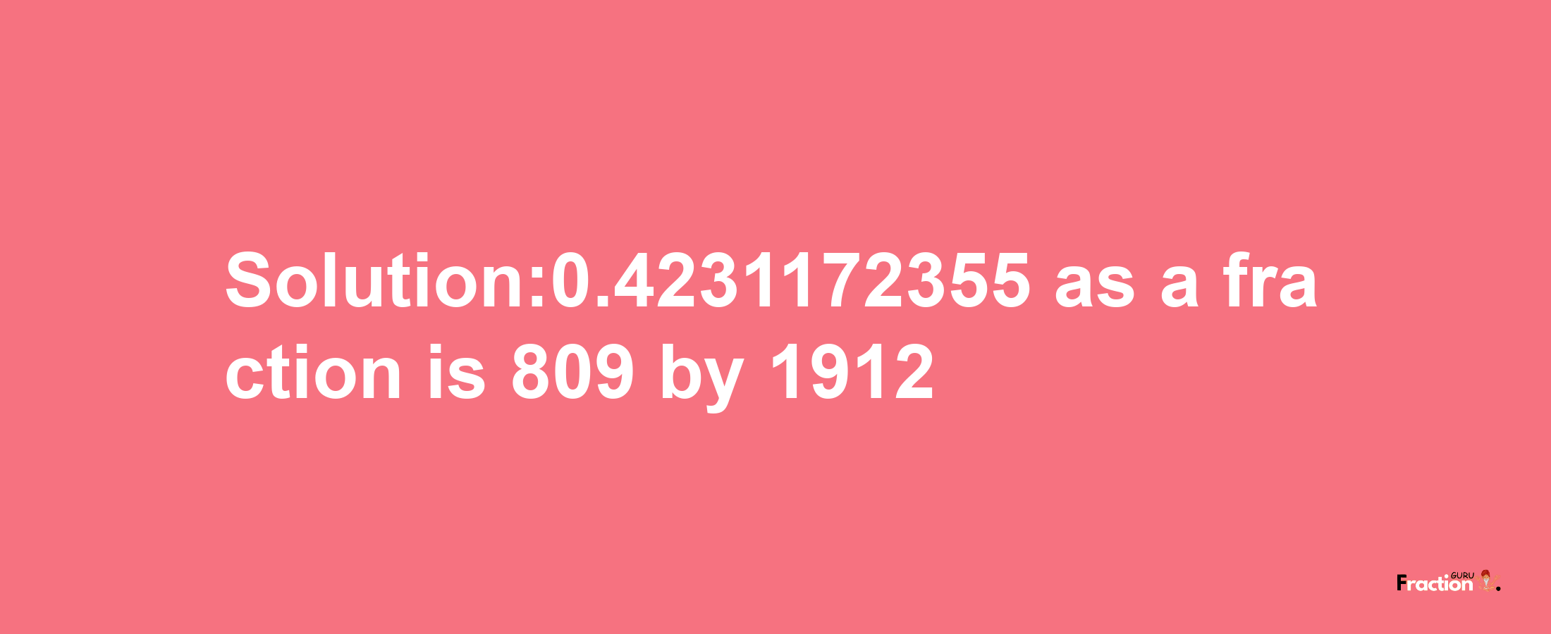 Solution:0.4231172355 as a fraction is 809/1912