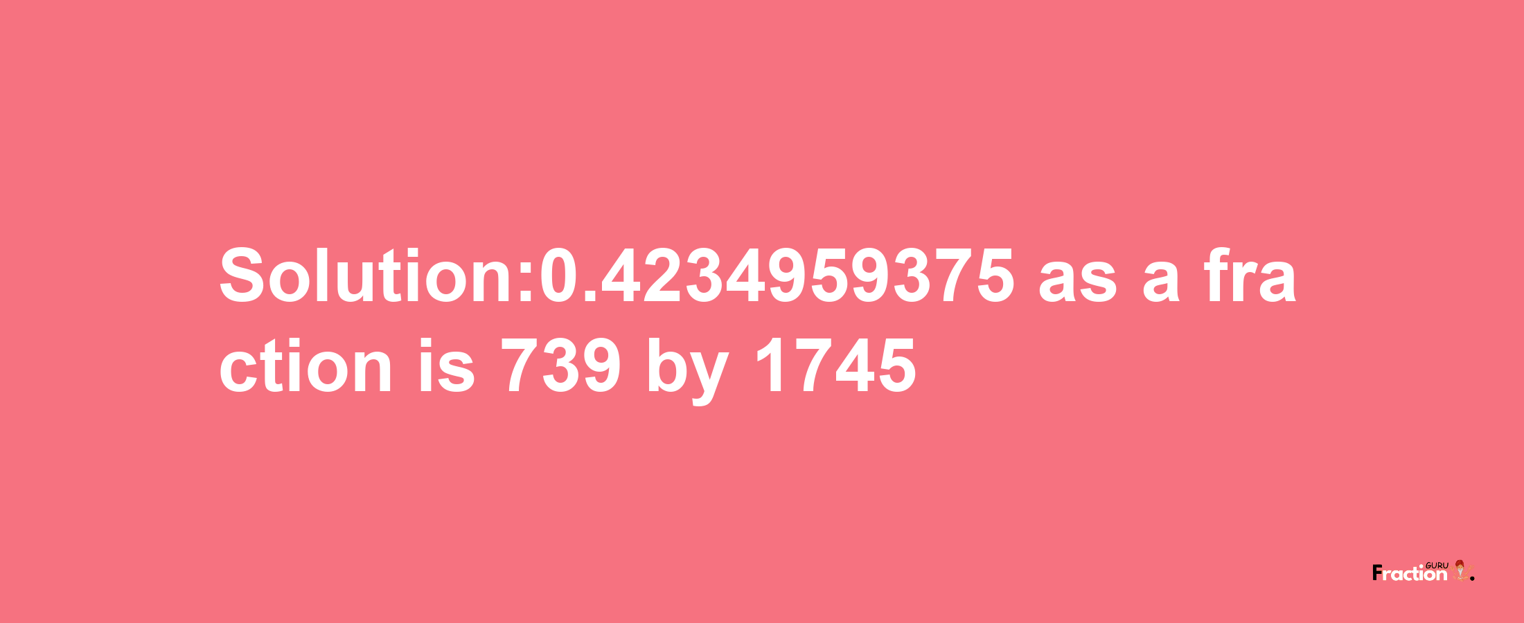 Solution:0.4234959375 as a fraction is 739/1745