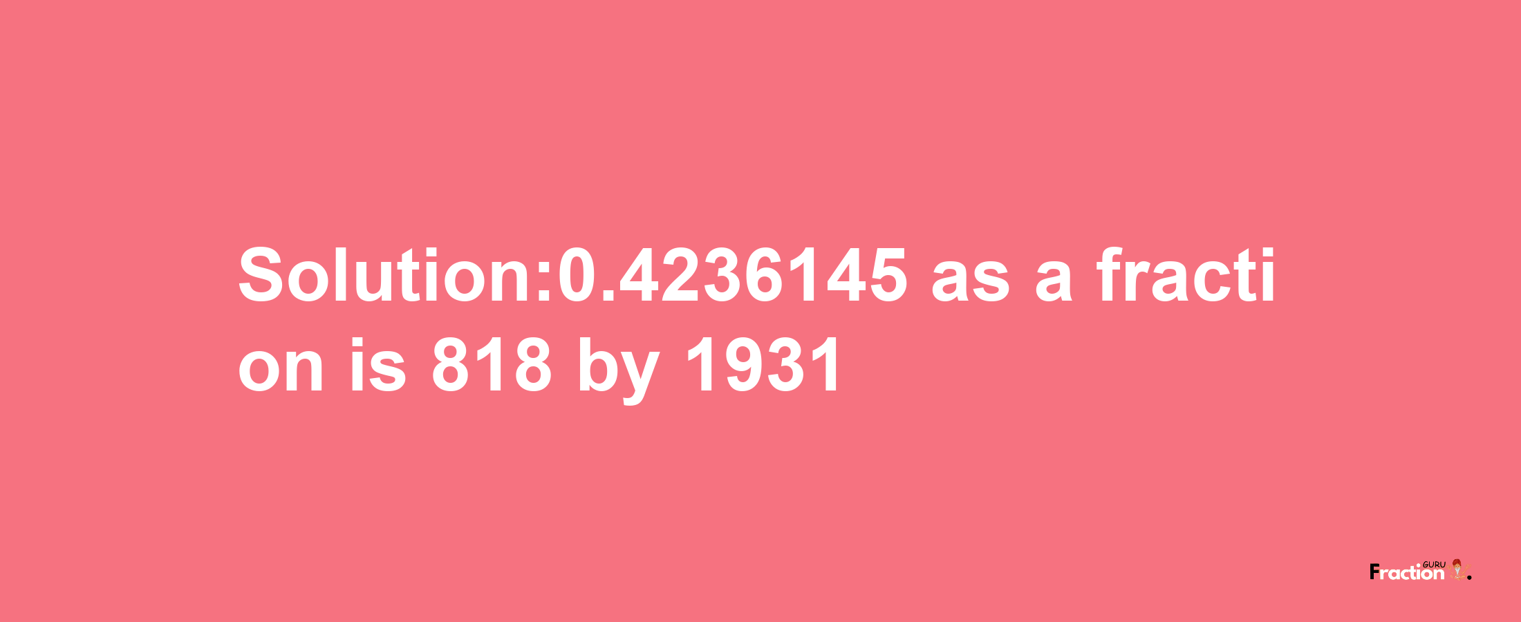 Solution:0.4236145 as a fraction is 818/1931