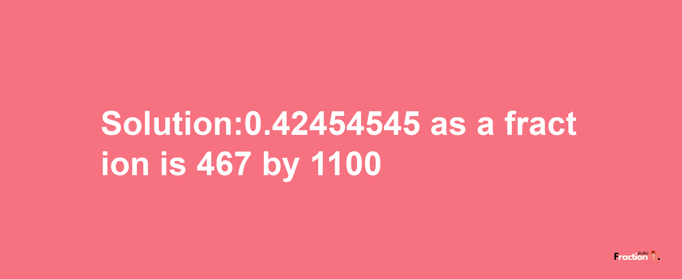 Solution:0.42454545 as a fraction is 467/1100