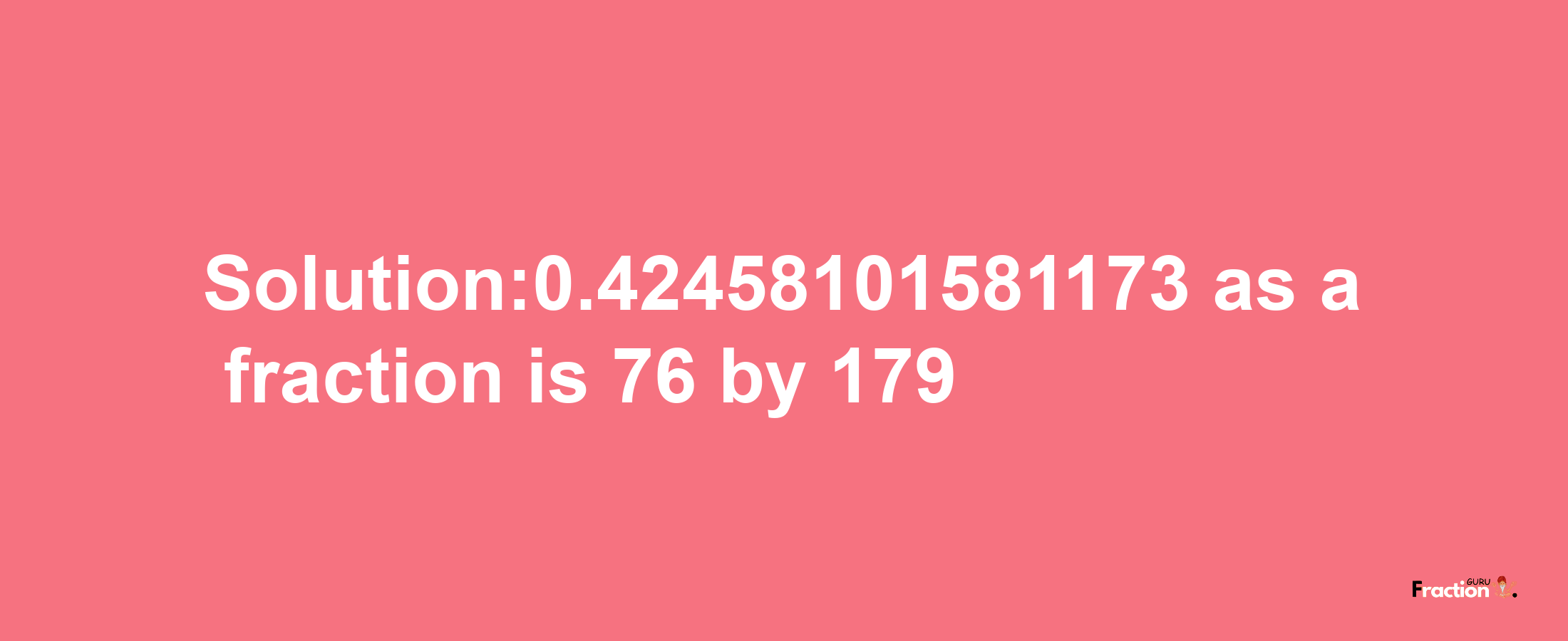 Solution:0.42458101581173 as a fraction is 76/179