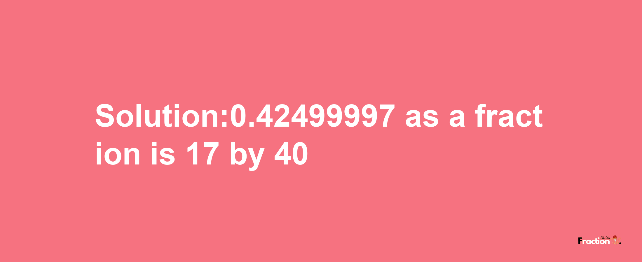 Solution:0.42499997 as a fraction is 17/40